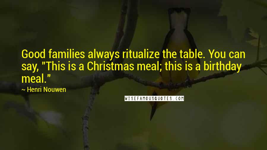 Henri Nouwen Quotes: Good families always ritualize the table. You can say, "This is a Christmas meal; this is a birthday meal."
