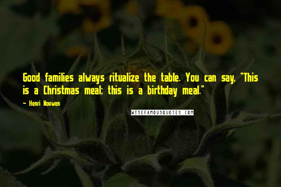 Henri Nouwen Quotes: Good families always ritualize the table. You can say, "This is a Christmas meal; this is a birthday meal."
