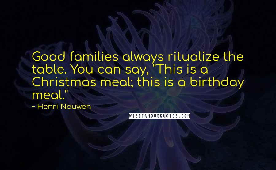 Henri Nouwen Quotes: Good families always ritualize the table. You can say, "This is a Christmas meal; this is a birthday meal."