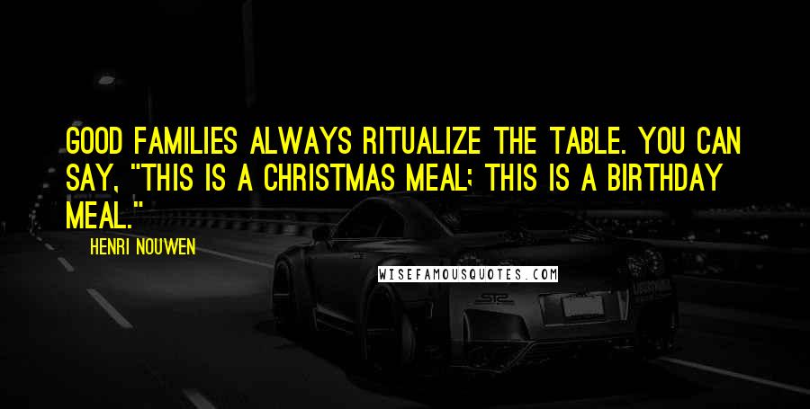 Henri Nouwen Quotes: Good families always ritualize the table. You can say, "This is a Christmas meal; this is a birthday meal."