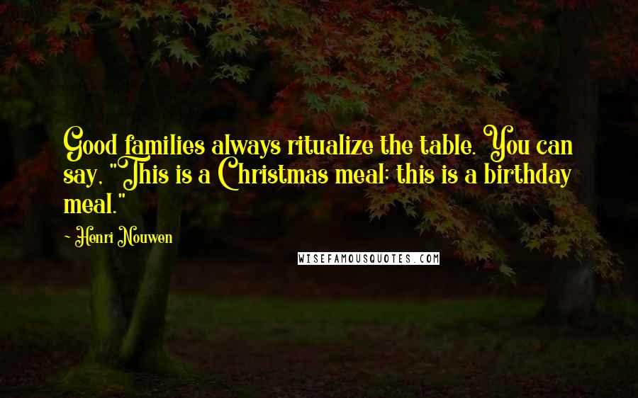 Henri Nouwen Quotes: Good families always ritualize the table. You can say, "This is a Christmas meal; this is a birthday meal."