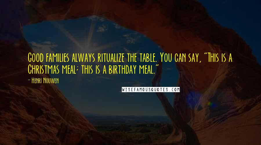 Henri Nouwen Quotes: Good families always ritualize the table. You can say, "This is a Christmas meal; this is a birthday meal."