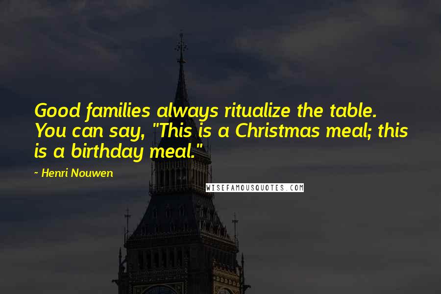Henri Nouwen Quotes: Good families always ritualize the table. You can say, "This is a Christmas meal; this is a birthday meal."