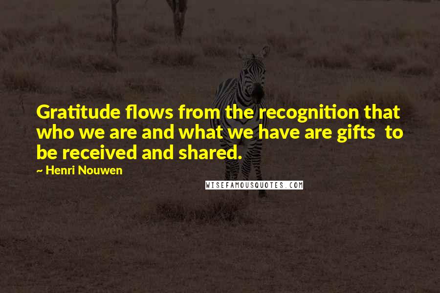 Henri Nouwen Quotes: Gratitude flows from the recognition that who we are and what we have are gifts to be received and shared.