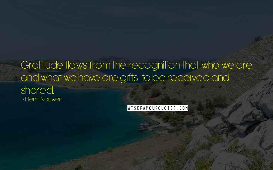 Henri Nouwen Quotes: Gratitude flows from the recognition that who we are and what we have are gifts to be received and shared.