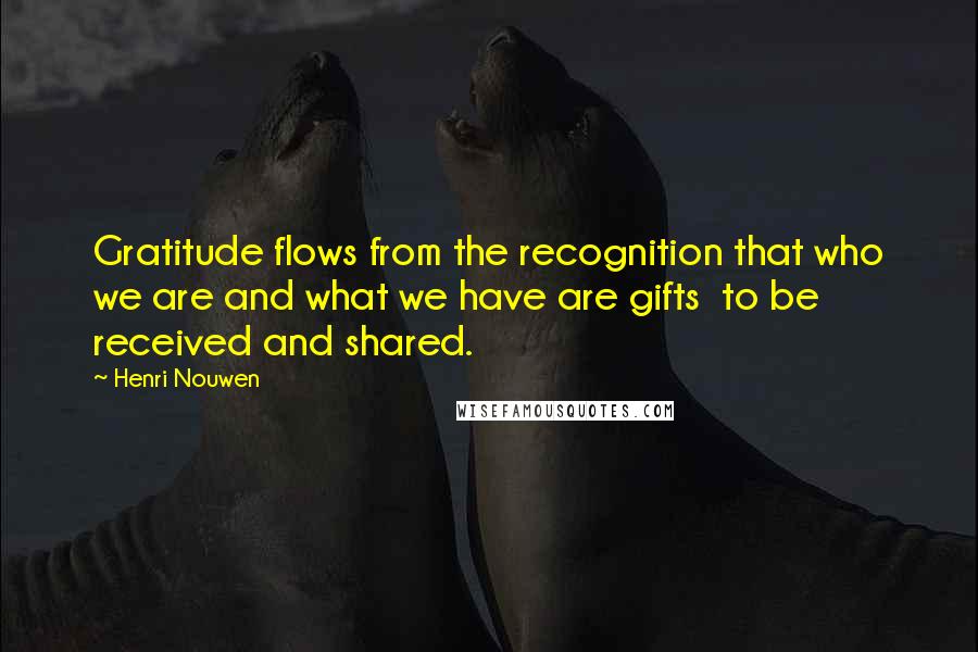 Henri Nouwen Quotes: Gratitude flows from the recognition that who we are and what we have are gifts to be received and shared.