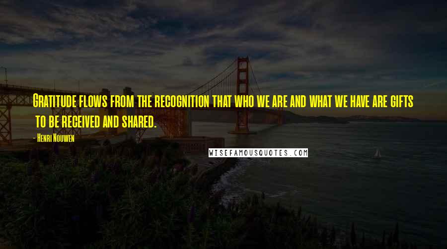 Henri Nouwen Quotes: Gratitude flows from the recognition that who we are and what we have are gifts to be received and shared.