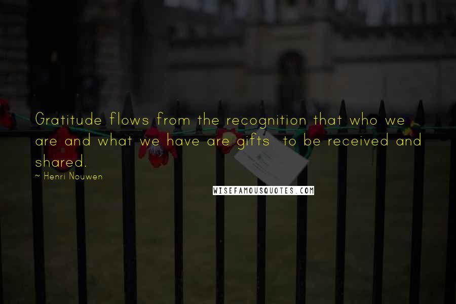 Henri Nouwen Quotes: Gratitude flows from the recognition that who we are and what we have are gifts to be received and shared.