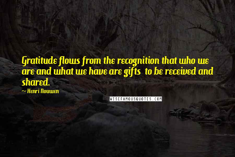 Henri Nouwen Quotes: Gratitude flows from the recognition that who we are and what we have are gifts to be received and shared.