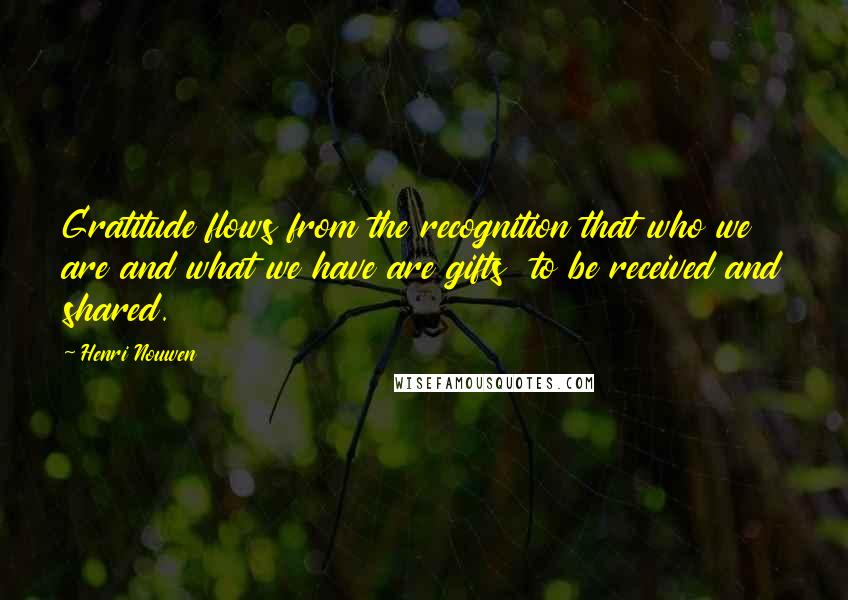 Henri Nouwen Quotes: Gratitude flows from the recognition that who we are and what we have are gifts to be received and shared.