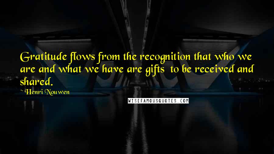 Henri Nouwen Quotes: Gratitude flows from the recognition that who we are and what we have are gifts to be received and shared.