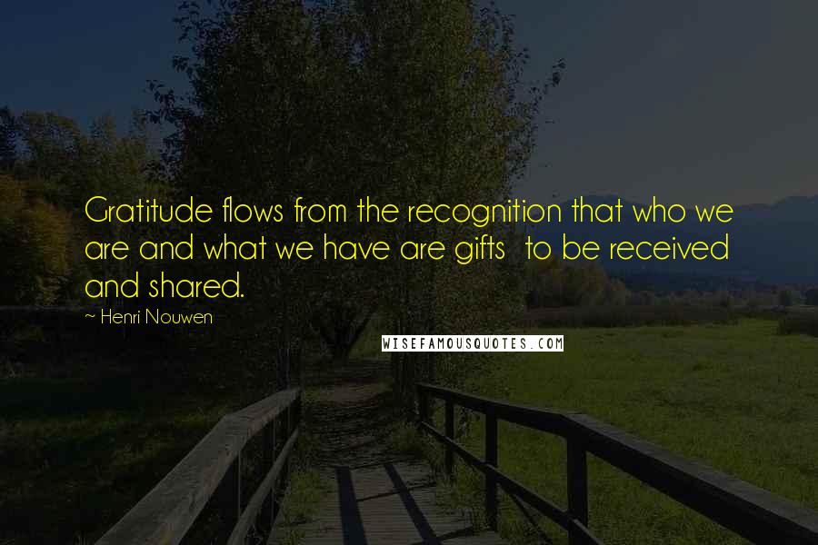 Henri Nouwen Quotes: Gratitude flows from the recognition that who we are and what we have are gifts to be received and shared.