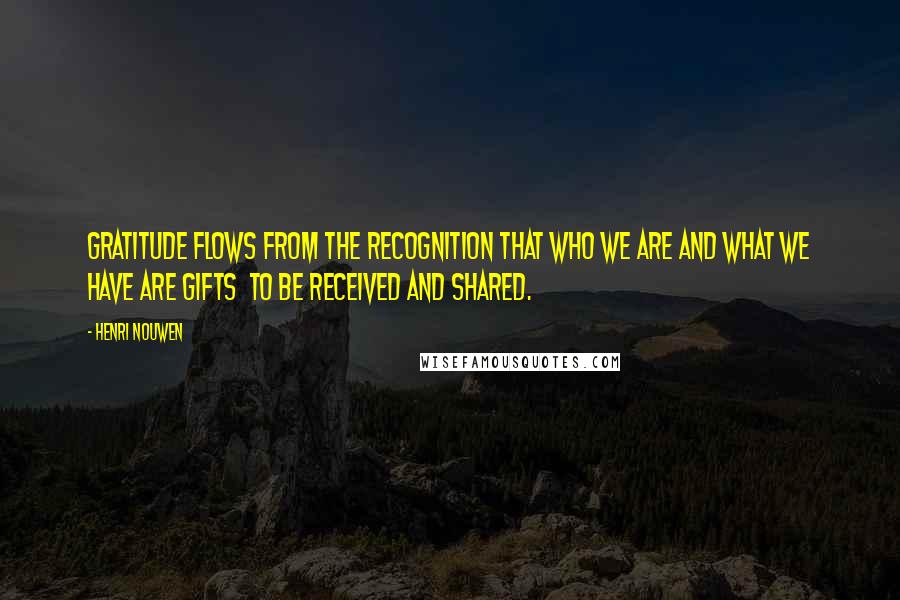Henri Nouwen Quotes: Gratitude flows from the recognition that who we are and what we have are gifts to be received and shared.