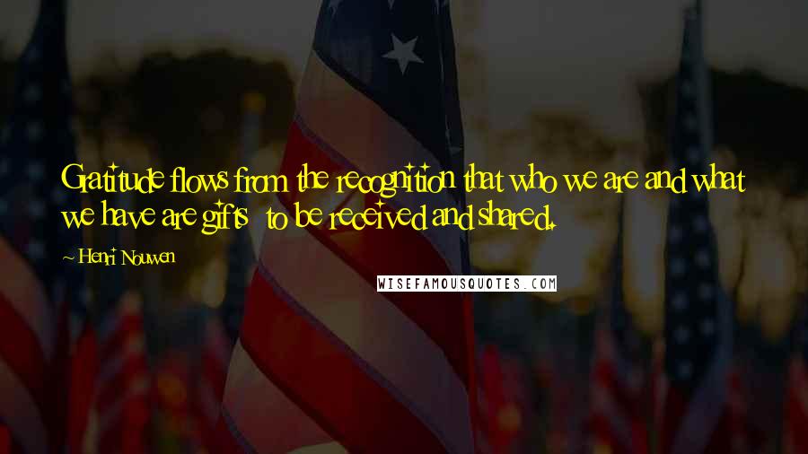 Henri Nouwen Quotes: Gratitude flows from the recognition that who we are and what we have are gifts to be received and shared.