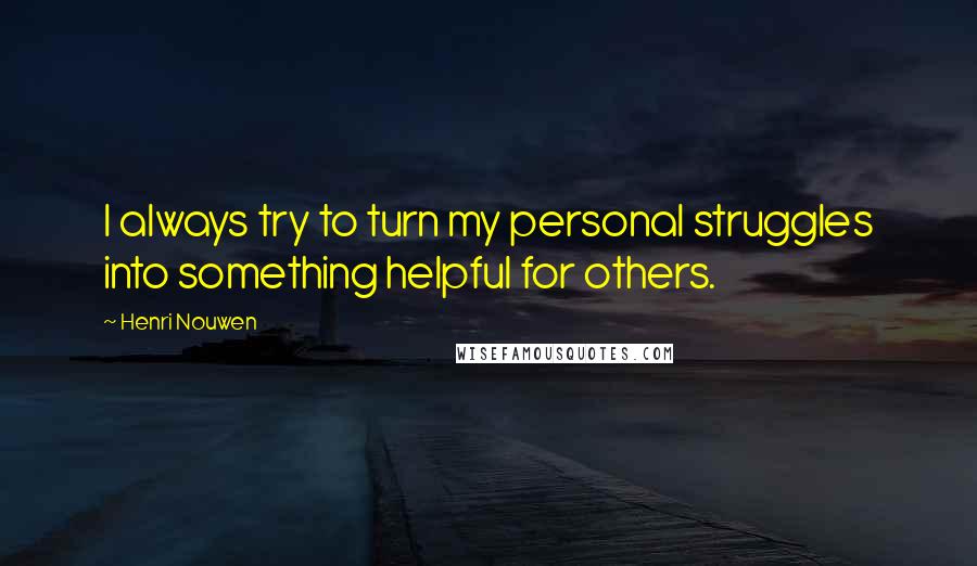 Henri Nouwen Quotes: I always try to turn my personal struggles into something helpful for others.
