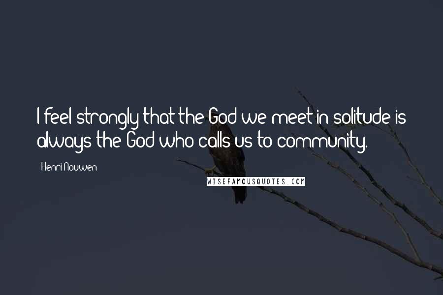 Henri Nouwen Quotes: I feel strongly that the God we meet in solitude is always the God who calls us to community.