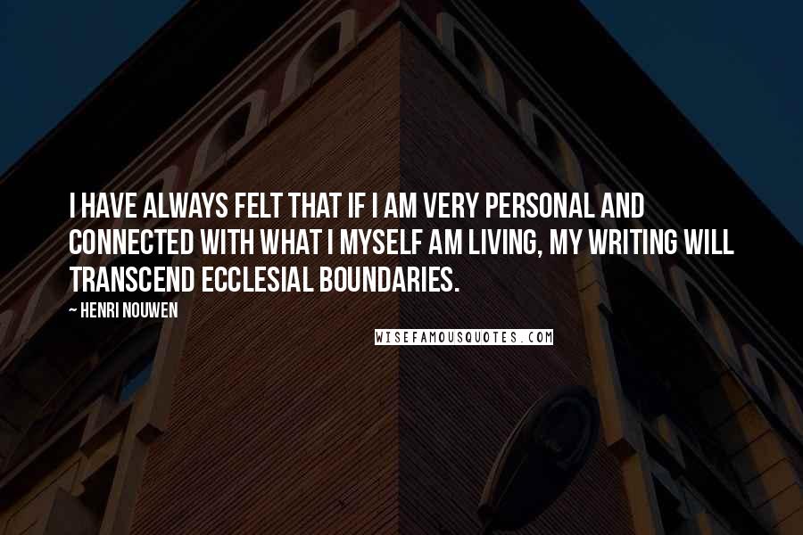 Henri Nouwen Quotes: I have always felt that if I am very personal and connected with what I myself am living, my writing will transcend ecclesial boundaries.