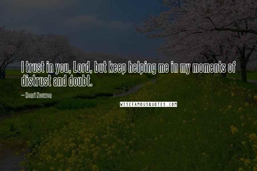 Henri Nouwen Quotes: I trust in you, Lord, but keep helping me in my moments of distrust and doubt.