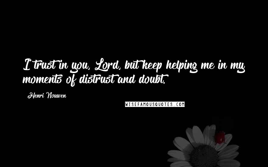 Henri Nouwen Quotes: I trust in you, Lord, but keep helping me in my moments of distrust and doubt.