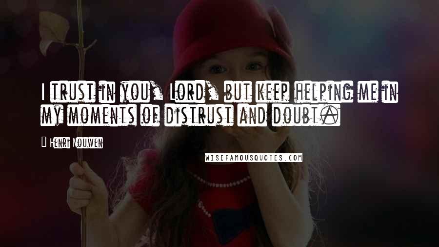 Henri Nouwen Quotes: I trust in you, Lord, but keep helping me in my moments of distrust and doubt.