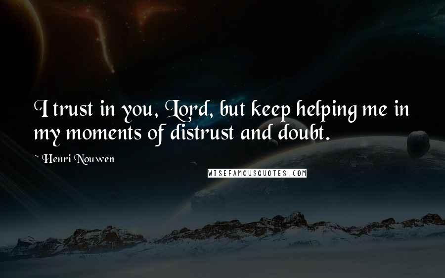 Henri Nouwen Quotes: I trust in you, Lord, but keep helping me in my moments of distrust and doubt.