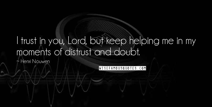 Henri Nouwen Quotes: I trust in you, Lord, but keep helping me in my moments of distrust and doubt.