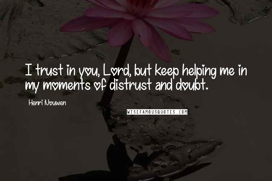 Henri Nouwen Quotes: I trust in you, Lord, but keep helping me in my moments of distrust and doubt.