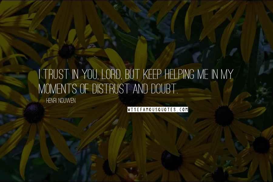 Henri Nouwen Quotes: I trust in you, Lord, but keep helping me in my moments of distrust and doubt.