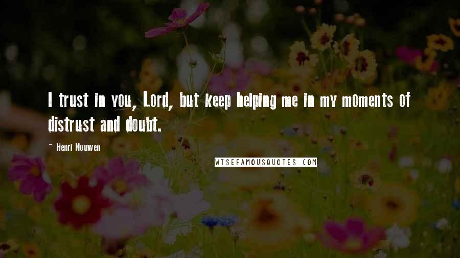 Henri Nouwen Quotes: I trust in you, Lord, but keep helping me in my moments of distrust and doubt.