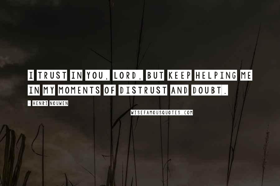 Henri Nouwen Quotes: I trust in you, Lord, but keep helping me in my moments of distrust and doubt.