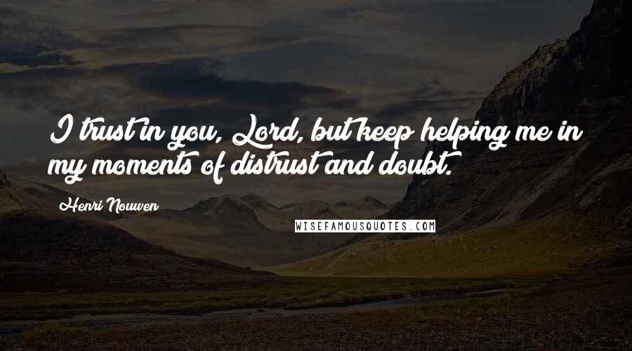 Henri Nouwen Quotes: I trust in you, Lord, but keep helping me in my moments of distrust and doubt.