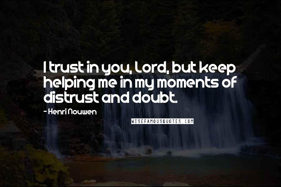 Henri Nouwen Quotes: I trust in you, Lord, but keep helping me in my moments of distrust and doubt.