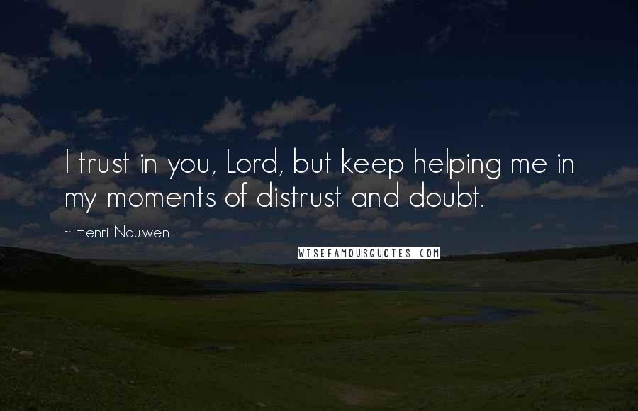 Henri Nouwen Quotes: I trust in you, Lord, but keep helping me in my moments of distrust and doubt.