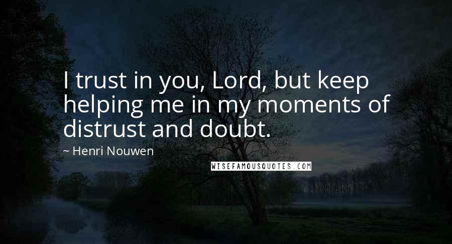 Henri Nouwen Quotes: I trust in you, Lord, but keep helping me in my moments of distrust and doubt.