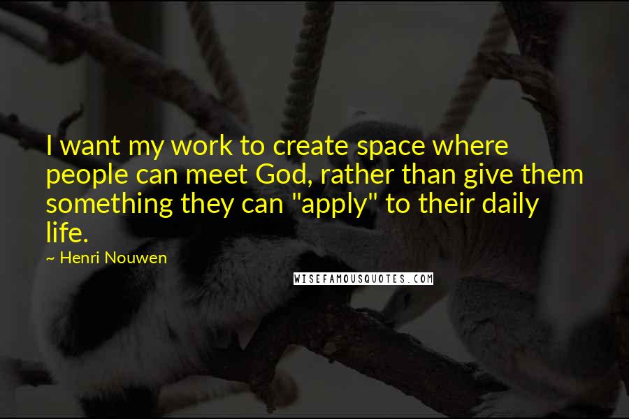 Henri Nouwen Quotes: I want my work to create space where people can meet God, rather than give them something they can "apply" to their daily life.