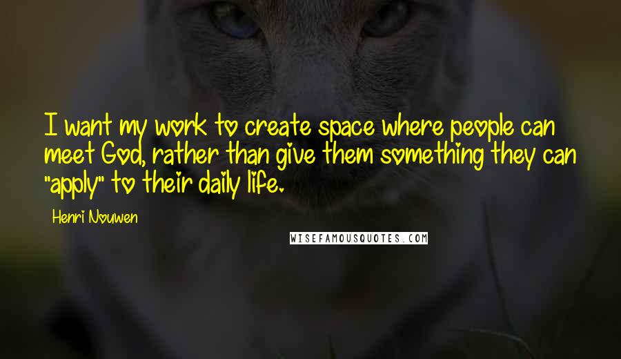 Henri Nouwen Quotes: I want my work to create space where people can meet God, rather than give them something they can "apply" to their daily life.