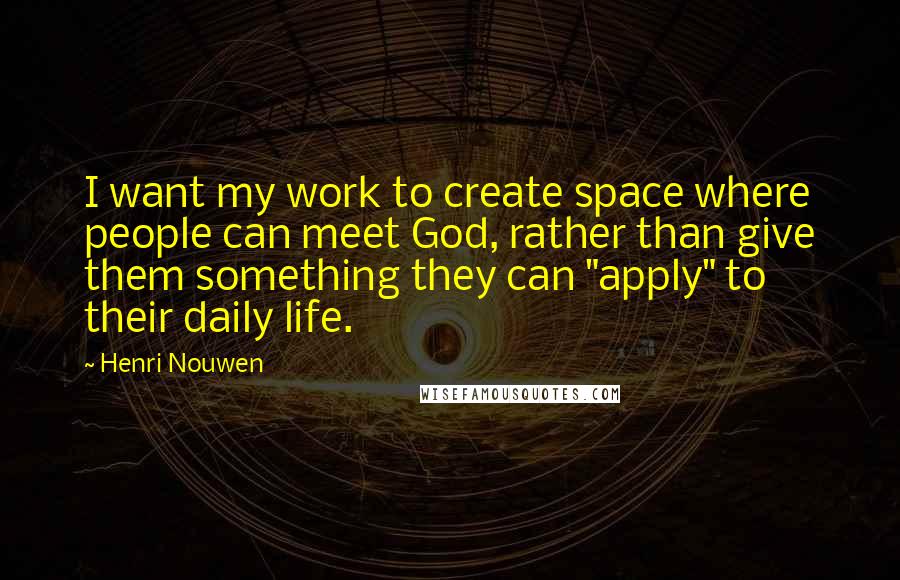 Henri Nouwen Quotes: I want my work to create space where people can meet God, rather than give them something they can "apply" to their daily life.