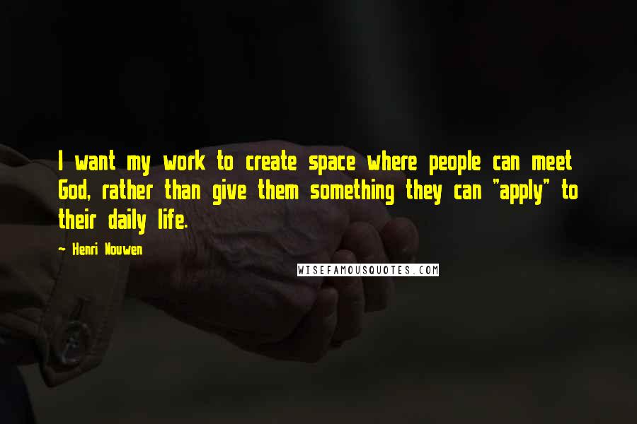 Henri Nouwen Quotes: I want my work to create space where people can meet God, rather than give them something they can "apply" to their daily life.