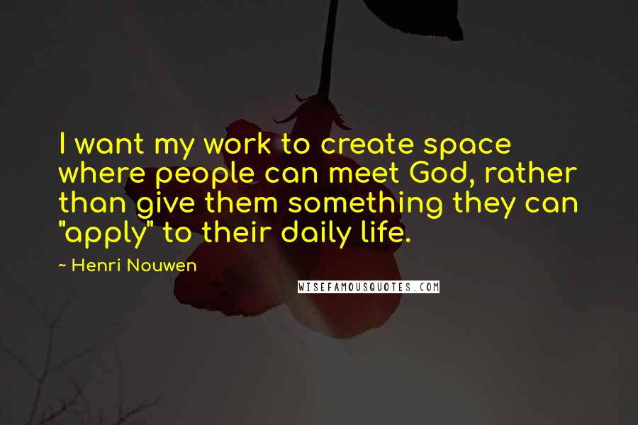 Henri Nouwen Quotes: I want my work to create space where people can meet God, rather than give them something they can "apply" to their daily life.