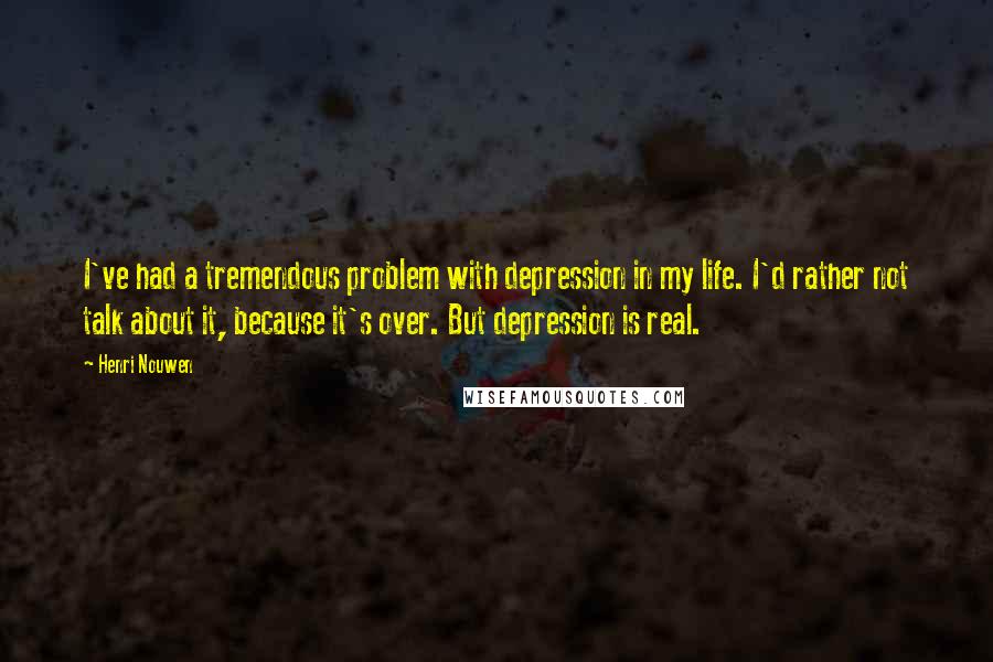 Henri Nouwen Quotes: I've had a tremendous problem with depression in my life. I'd rather not talk about it, because it's over. But depression is real.