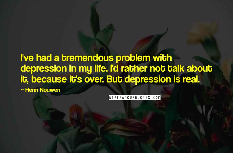 Henri Nouwen Quotes: I've had a tremendous problem with depression in my life. I'd rather not talk about it, because it's over. But depression is real.