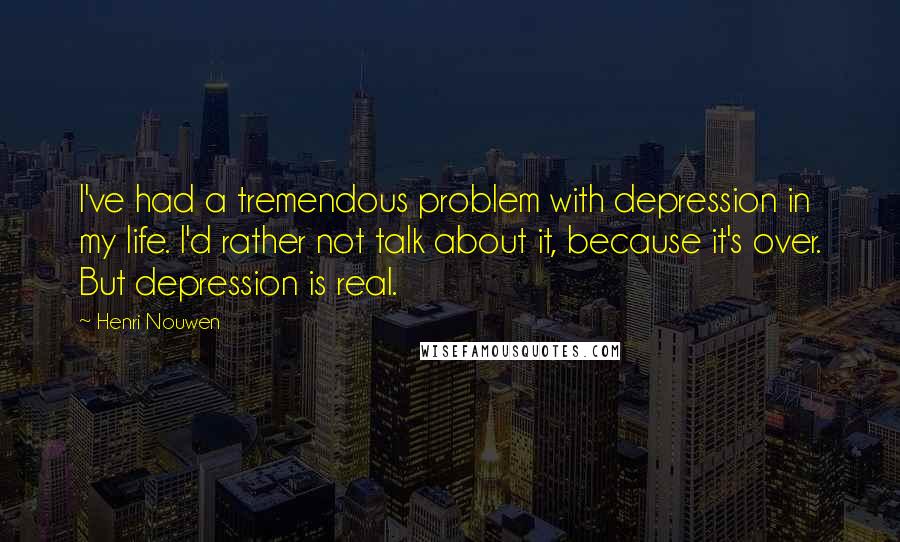 Henri Nouwen Quotes: I've had a tremendous problem with depression in my life. I'd rather not talk about it, because it's over. But depression is real.