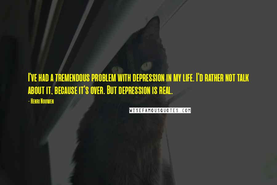 Henri Nouwen Quotes: I've had a tremendous problem with depression in my life. I'd rather not talk about it, because it's over. But depression is real.