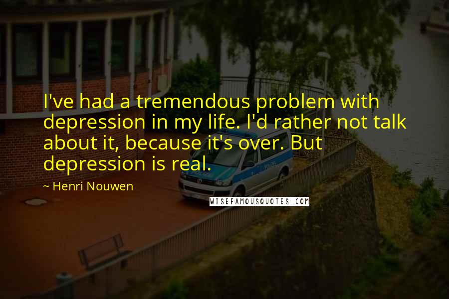 Henri Nouwen Quotes: I've had a tremendous problem with depression in my life. I'd rather not talk about it, because it's over. But depression is real.