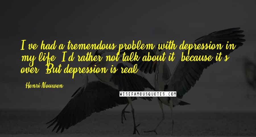 Henri Nouwen Quotes: I've had a tremendous problem with depression in my life. I'd rather not talk about it, because it's over. But depression is real.