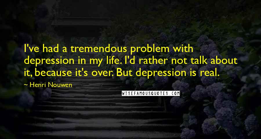 Henri Nouwen Quotes: I've had a tremendous problem with depression in my life. I'd rather not talk about it, because it's over. But depression is real.