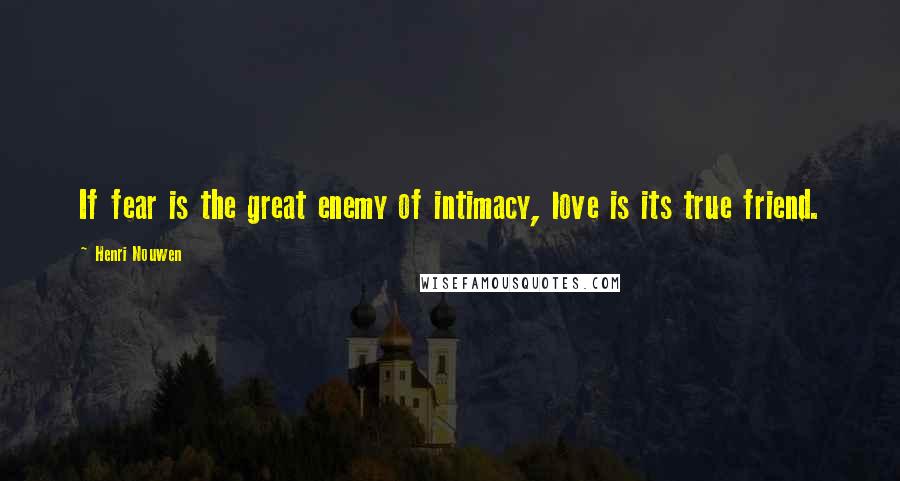 Henri Nouwen Quotes: If fear is the great enemy of intimacy, love is its true friend.