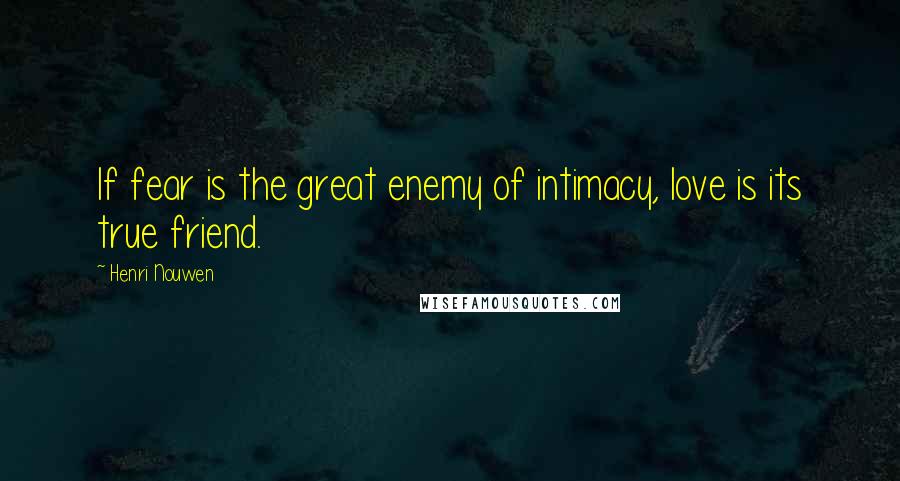 Henri Nouwen Quotes: If fear is the great enemy of intimacy, love is its true friend.