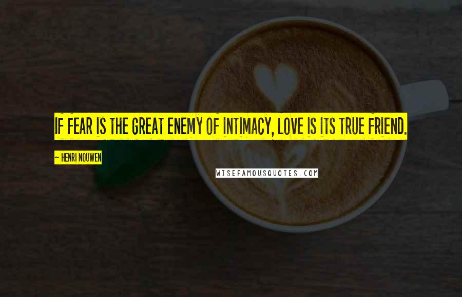 Henri Nouwen Quotes: If fear is the great enemy of intimacy, love is its true friend.