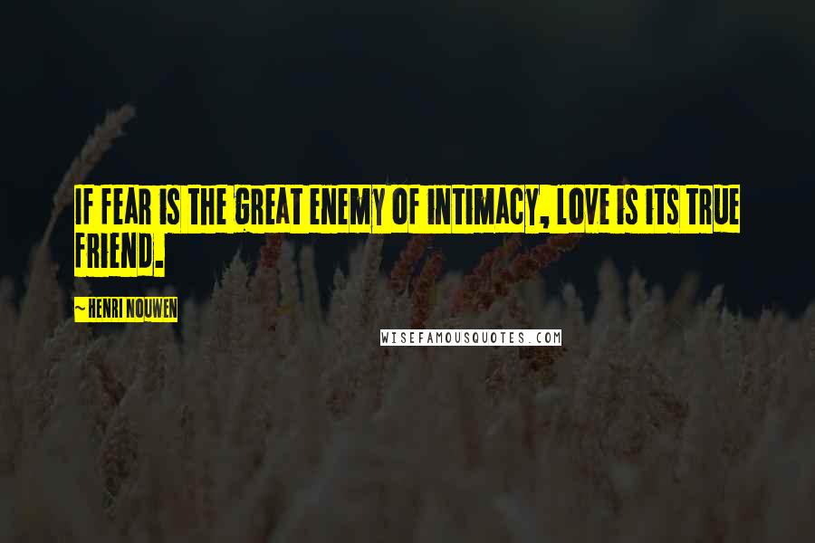 Henri Nouwen Quotes: If fear is the great enemy of intimacy, love is its true friend.